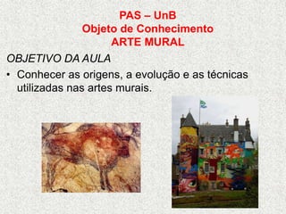PAS – UnB
Objeto de Conhecimento
ARTE MURAL
OBJETIVO DA AULA
• Conhecer as origens, a evolução e as técnicas
utilizadas nas artes murais.
 