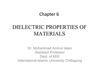 DIELECTRIC PROPERTIES OF
MATERIALS
Dr. Mohammad Aminul Islam
Assistant Professor
Dept. of EEE
International Islamic University Chittagong
Chapter 6
 