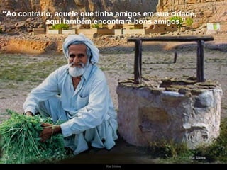 “ Ao contrário, aquele que tinha amigos em sua cidade,  aqui também encontrará bons amigos.” 