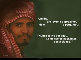 Um dia,  um jovem se aproximou dele  e perguntou: - “Nunca estive por aqui...  Como são os habitantes  desta cidade?” 