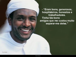 “ Eram bons, generosos, hospitaleiros, honestos e trabalhadores. Tinha tão bons  amigos que me custou muito separar-me deles.” 