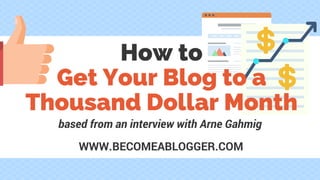WWW.BECOMEABLOGGER.COM
How to
Get Your Blog to a
Thousand Dollar Month
based from an interview with Arne Gahmig
 