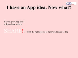 I have an App idea. Now what?
Have a great App idea?
All you have to do is:
SHARE! -- With the right people to help you bring it to life
 