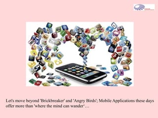 Let's move beyond 'Brickbreaker' and 'Angry Birds'; Mobile Applications these days
offer more than 'where the mind can wander‘…
 