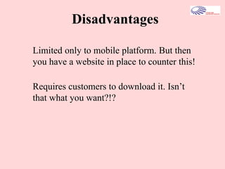 Disadvantages
Limited only to mobile platform. But then
you have a website in place to counter this!
Requires customers to download it. Isn’t
that what you want?!?
 
