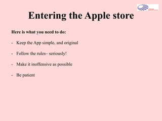 Entering the Apple store
Here is what you need to do:
- Keep the App simple, and original
- Follow the rules– seriously!
- Make it inoffensive as possible
- Be patient
 