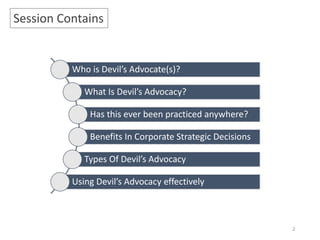 2
Session Contains
Who is Devil’s Advocate(s)?
What Is Devil’s Advocacy?
Has this ever been practiced anywhere?
Benefits In Corporate Strategic Decisions
Types Of Devil’s Advocacy
Using Devil’s Advocacy effectively
 