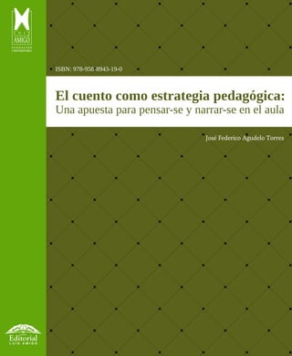 Contenido
A
El cuento como estrategia pedagógica:
Una apuesta para pensar-se y narrar-se en el aula
José Federico Agudelo Torres
ISBN: 978-958-8943-19-0
 