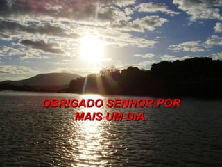 OBRIGADO SENHOR POR
     MAIS UM DIA.
 