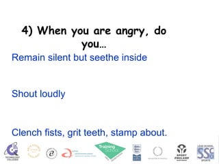 4) When you are angry, do you… Remain silent but seethe inside Shout loudly Clench fists, grit teeth, stamp about. 