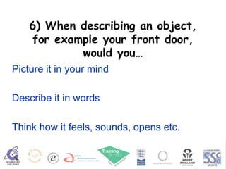 6) When describing an object, for example your front door, would you… Picture it in your mind Describe it in words Think how it feels, sounds, opens etc. 