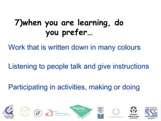 7)when you are learning, do you prefer… Work that is written down in many colours Listening to people talk and give instructions Participating in activities, making or doing 
