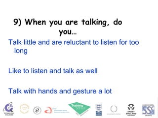 9) When you are talking, do you… Talk little and are reluctant to listen for too long Like to listen and talk as well Talk with hands and gesture a lot 