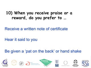 10) When you receive praise or a reward, do you prefer to … Receive a written note of certificate Hear it said to you Be given a ‘pat on the back’ or hand shake 