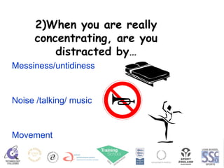 2)When you are really concentrating, are you distracted by… Messiness/untidiness Noise /talking/ music Movement  