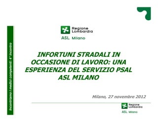 INFORTUNI STRADALI IN
OCCASIONE DI LAVORO: UNA
ESPERIENZA DEL SERVIZIO PSAL
ASL MILANO
Incontriamoimedicicompetenti:4°incontro
Milano, 27 novembre 2012
 