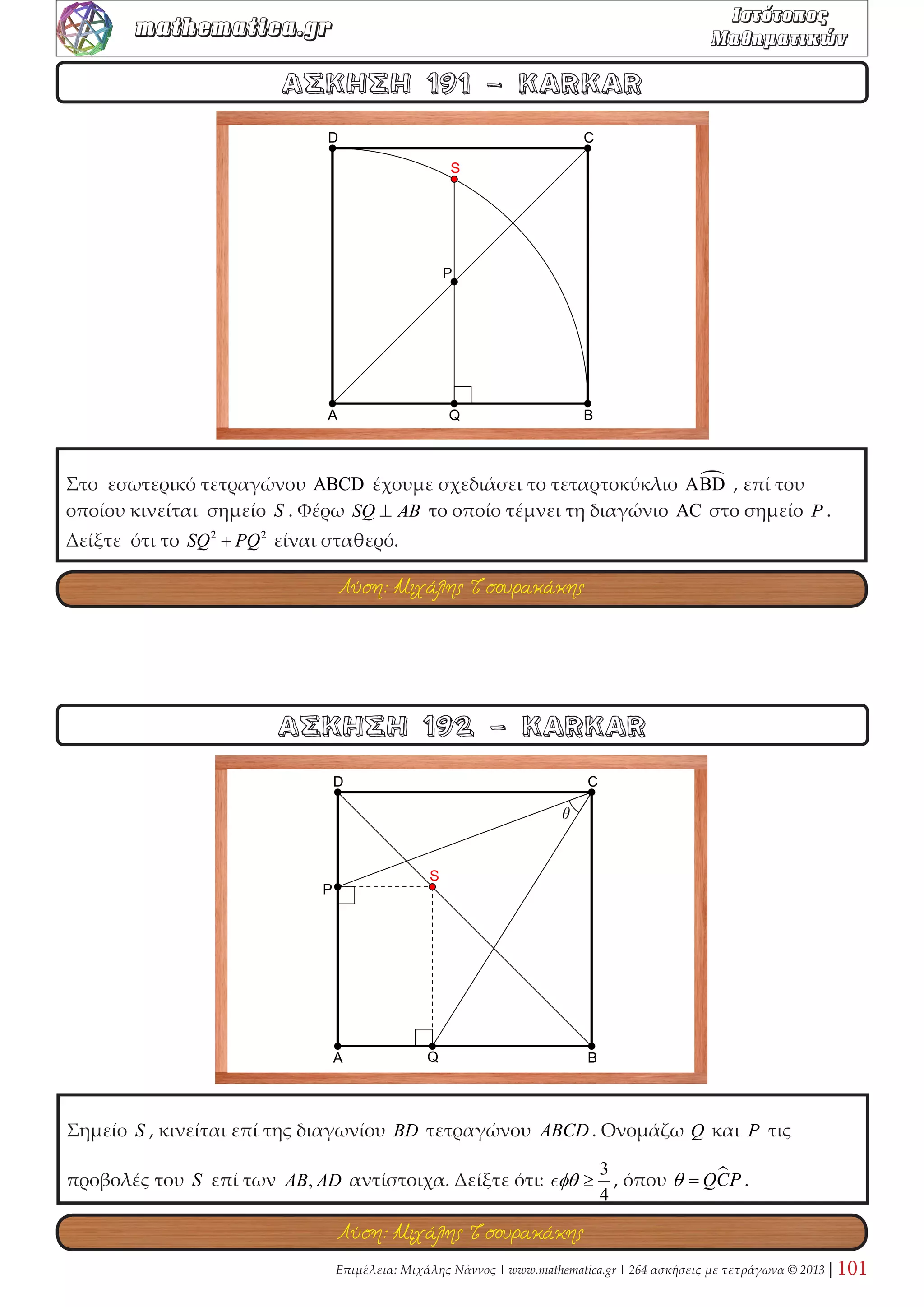 Το M είναι το μέσο της πλευράς AD τετραγώνου ABCD. Η CM τέμνει τον κύκλο στο S . Η 
BS τέμνει τη διαγώνιο AC στο T . Υπολογίστε τους λόγους: MS , TA , TS 
MC TC TB 
. 
ΑΣΚΗΣΗ 64 - KARKAR 
ΑΣΚΗΣΗ 63 - KARKAR 
Το M είναι το μέσο της πλευράς AB τετραγώνου ABCD. Οι δύο κύκλοι του σχήματος, 
εφάπτονται σε δύο πλευρές του τετραγώνου και στην CM . Το t είναι ένα κοινό εξωτερικά 
εφαπτόμενο τμήμα. Υπολογίστε τους λόγους: ,Rt 
ρ ρ. 
Λύση: Μιχάλης Τσουρακάκης 
Λύση: Αποστόλης Τιντινίδης 
 