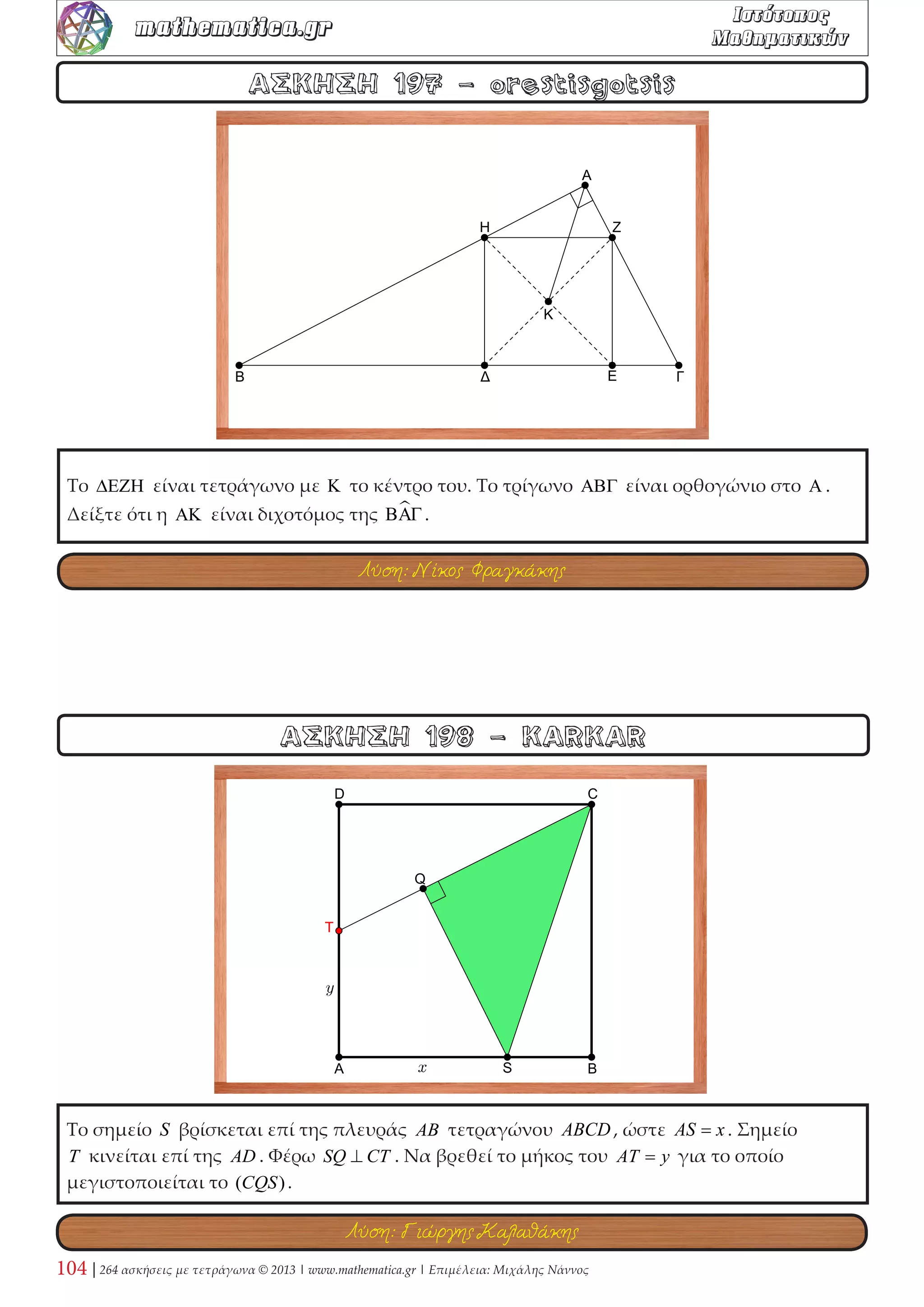 Δίνεται τετράγωνο ABCD πλευράς a και κέντρου K και ο κύκλος (K, R) με 2R  2a . Ένα 
σημείο M κινείται στον παραπάνω κύκλο. Αν η μέγιστη τιμή της γωνίας θ = AMˆC είναι 
60 , τότε να βρεθεί ο λόγος των εμβαδών του κυκλικού δίσκου και του τετραγώνου. 
ΑΣΚΗΣΗ 66 - Αποστόλης Τιντινίδης 
ΑΣΚΗΣΗ 65 - Κώστας Ζερβός 
Τετράγωνο ABΓΔ είναι εγγεγραμμένο σε κύκλο (O, R) . Αν Η,Ρ,Κ,Ν είναι οι προβολές των 
κορυφών A,B,Γ,Δ του τετραγώνου σε μια εφαπτομένη (ε ) του κύκλου, τότε να δείξετε ότι: 
ΑΗ·ΓΚ + ΒΡ·ΔΝ = R2 . 
Λύση: KARKAR 
Λύσεις: Παραπομπή 
 