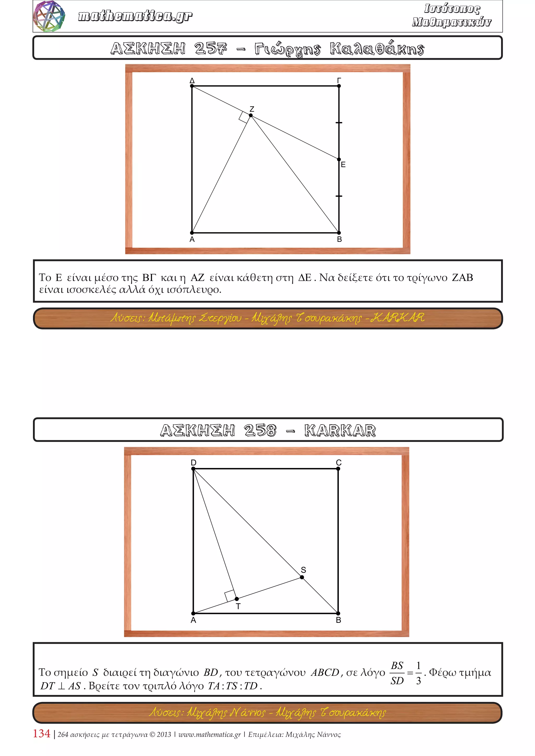 Το S είναι σημείο της πλευράς AB τετραγώνου ABCD, ώστε 2 
3 
AS = a .Σημείο T κινείται 
επί της AD . 
Γράφω το, εντός του τετραγώνου, ημικύκλιο με άκρα S ,T . 1) Βρείτε τη θέση του ST , ώστε 
αν CQ εφαπτόμενο τμήμα να είναι τα B,Q,D συνευθειακά. 2) Βρείτε τη θέση του ST , ώστε 
το ημικύκλιο να εφάπτεται της DC . 
ΑΣΚΗΣΗ 86 - KARKAR 
ΑΣΚΗΣΗ 85 - KARKAR 
Το τετράγωνό ABCD έχει πλευρά μήκους 1 και σημείο S (1, k) , κινείται επί της BC .Να 
βρεθεί η εξίσωση κατακόρυφης ευθείας, η οποία, τέμνοντας την AS στο T και την DC 
στο P , να σχηματίζει τραπέζιο CSTP , το οποίο να έχει εμβαδόν το μισό του εμβαδού του 
τετραγώνου. 
Λύση: Μιχάλης Τσουρακάκης 
Λύση: Νίκος Φραγκάκης 
 