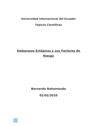 Universidad Internacional del Ecuador

           Tópicos Científicos




Embarazos Ectópicos y sus Factores de
                Riesgo




        Bernarda Bahamonde

              01/02/2010
 