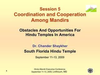 1 Session 5Coordination and Cooperation Among MandirsObstacles And Opportunities ForHindu Temples In America Dr. Chander Shaykher South Florida Hindu Temple September 11-13, 2009 