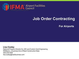 For Airports
Job Order Contracting
Lisa Cooley
National Program Director for JOC and Custom Cost Engineering
RSMeans, a business line of Reed Construction Data
505-239-3446
lisa.cooley@reedbusiness.com
 