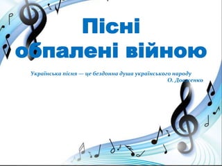 Пісні
обпалені війною
Українська пісня — це бездонна душа українського народу
О. Довженко
 