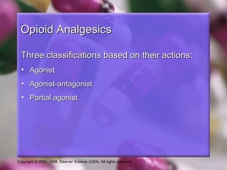 Copyright © 2002, 1998, Elsevier Science (USA). All rights reserved.
Opioid AnalgesicsOpioid Analgesics
Three classifications based on their actions:Three classifications based on their actions:
• AgonistAgonist
• Agonist-antagonistAgonist-antagonist
• Partial agonistPartial agonist
 