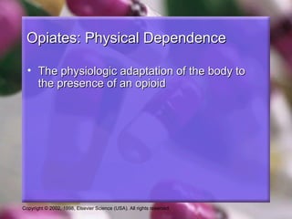 Copyright © 2002, 1998, Elsevier Science (USA). All rights reserved.
Opiates: Physical DependenceOpiates: Physical Dependence
• The physiologic adaptation of the body toThe physiologic adaptation of the body to
the presence of an opioidthe presence of an opioid
 