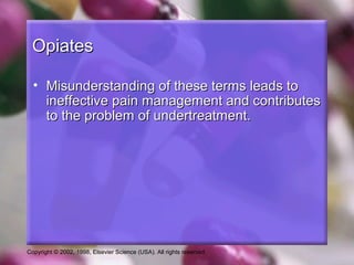 Copyright © 2002, 1998, Elsevier Science (USA). All rights reserved.
OpiatesOpiates
• Misunderstanding of these terms leads toMisunderstanding of these terms leads to
ineffective pain management and contributesineffective pain management and contributes
to the problem of undertreatment.to the problem of undertreatment.
 