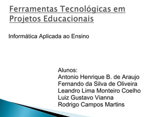 Informática Aplicada ao Ensino Alunos: Antonio Henrique B. de Araujo  Fernando da Silva de Oliveira  Leandro Lima Monteiro Coelho Luiz Gustavo Vianna  Rodrigo Campos Martins 