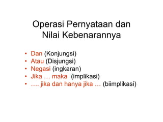 Operasi Pernyataan dan
Nilai Kebenarannya
• Dan (Konjungsi)
• Atau (Disjungsi)
• Negasi (ingkaran)
• Jika … maka (implikasi)
• …. jika dan hanya jika … (biimplikasi)
 