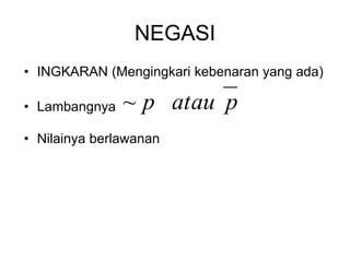 NEGASI
• INGKARAN (Mengingkari kebenaran yang ada)
p
atau
p
~
• Lambangnya
• Nilainya berlawanan
 