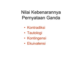 Nilai Kebenarannya
Pernyataan Ganda
• Kontradiksi
• Tautologi
• Kontingensi
• Ekuivalensi
 