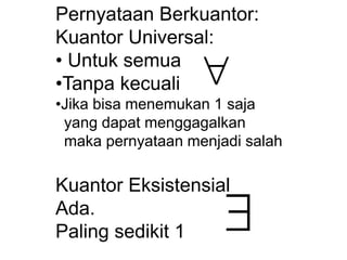 

Pernyataan Berkuantor:
Kuantor Universal:
• Untuk semua
•Tanpa kecuali
•Jika bisa menemukan 1 saja
yang dapat menggagalkan
maka pernyataan menjadi salah
Kuantor Eksistensial
Ada.
Paling sedikit 1
 