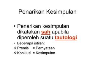 Penarikan Kesimpulan
• Penarikan kesimpulan
dikatakan sah apabila
diperoleh suatu tautologi
• Beberapa istilah:
Premis = Pernyataan
Konklusi = Kesimpulan
 