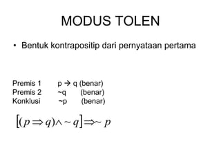 MODUS TOLEN
• Bentuk kontrapositip dari pernyataan pertama
Premis 1 p  q (benar)
Premis 2 ~q (benar)
Konklusi ~p (benar)
  p
q
q
p ~
~
)
( 


 