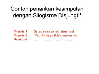 Contoh penarikan kesimpulan
dengan Silogisme Disjungtif
Premis 1 Sarapan saya roti atau nasi.
Premis 2 Pagi ini saya tidak makan roti
Konklusi ………………………………..
 