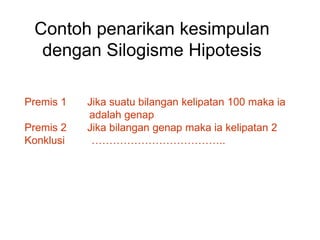 Contoh penarikan kesimpulan
dengan Silogisme Hipotesis
Premis 1 Jika suatu bilangan kelipatan 100 maka ia
adalah genap
Premis 2 Jika bilangan genap maka ia kelipatan 2
Konklusi ………………………………..
 