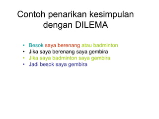 Contoh penarikan kesimpulan
dengan DILEMA
• Besok saya berenang atau badminton
• Jika saya berenang saya gembira
• Jika saya badminton saya gembira
• Jadi besok saya gembira
 