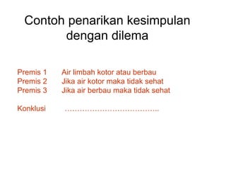 Contoh penarikan kesimpulan
dengan dilema
Premis 1 Air limbah kotor atau berbau
Premis 2 Jika air kotor maka tidak sehat
Premis 3 Jika air berbau maka tidak sehat
Konklusi ………………………………..
 