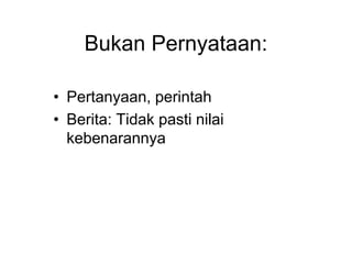 Bukan Pernyataan:
• Pertanyaan, perintah
• Berita: Tidak pasti nilai
kebenarannya
 