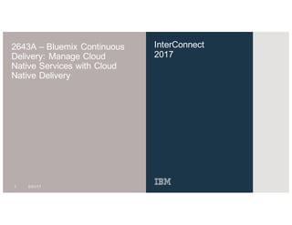 InterConnect
2017
2643A – Bluemix Continuous
Delivery: Manage Cloud
Native Services with Cloud
Native Delivery
1 3/31/17
 