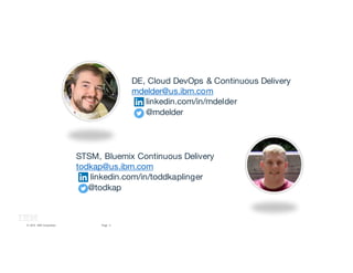 2Page© 2016 IBM Corporation
DE, Cloud DevOps & Continuous Delivery
mdelder@us.ibm.com
linkedin.com/in/mdelder
@mdelder
STSM, Bluemix Continuous Delivery
todkap@us.ibm.com
linkedin.com/in/toddkaplinger
@todkap
 