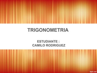 TRIGONOMETRIA
ESTUDIANTE :
CAMILO RODRIGUEZ

 