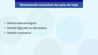• Gênero textual enigma;
• Sentido figurado ou denotativo.
• Sentido conotativo.
Retomando conceitos da aula de hoje
 