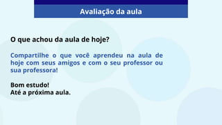 O que achou da aula de hoje?
Compartilhe o que você aprendeu na aula de
hoje com seus amigos e com o seu professor ou
sua professora!
Bom estudo!
Até a próxima aula.
Avaliação da aula
 