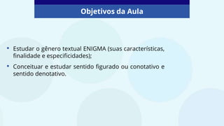 Objetivos da Aula
• Estudar o gênero textual ENIGMA (suas características,
finalidade e especificidades);
• Conceituar e estudar sentido figurado ou conotativo e
sentido denotativo.
 