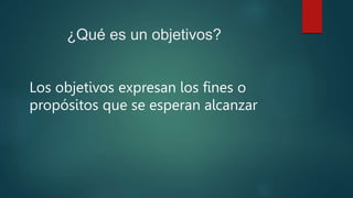 ¿Qué es un objetivos?
Los objetivos expresan los fines o
propósitos que se esperan alcanzar
 
