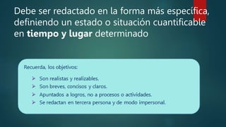 Debe ser redactado en la forma más específica,
definiendo un estado o situación cuantificable
en tiempo y lugar determinado
 